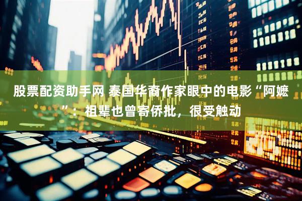 股票配资助手网 泰国华裔作家眼中的电影“阿嬷”：祖辈也曾寄侨批，很受触动
