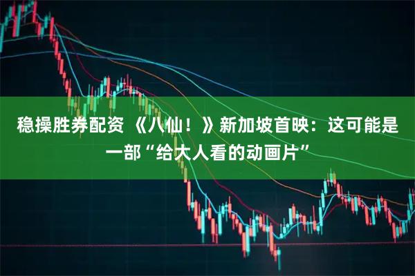 稳操胜券配资 《八仙！》新加坡首映：这可能是一部“给大人看的动画片”